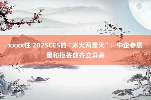 xxxx性 2025CES的“冰火两重天”：中企参展量和拒签数齐立异高