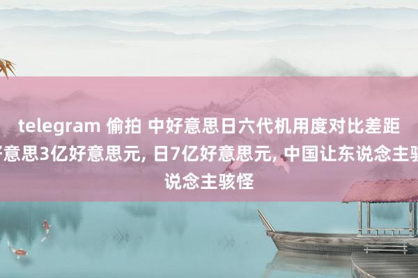 telegram 偷拍 中好意思日六代机用度对比差距: 好意思3亿好意思元， 日7亿好意思元， 中国让东说念主骇怪