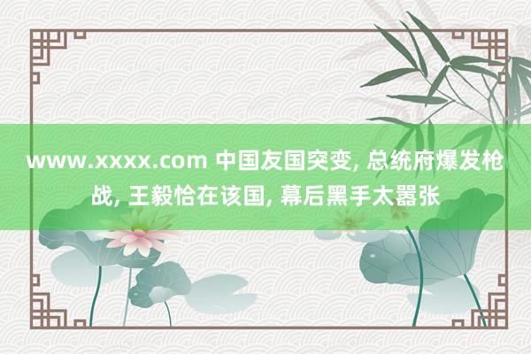 www.xxxx.com 中国友国突变， 总统府爆发枪战， 王毅恰在该国， 幕后黑手太嚣张