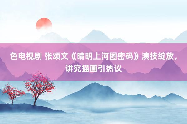 色电视剧 张颂文《晴明上河图密码》演技绽放，讲究描画引热议