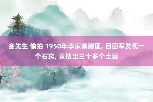 金先生 偷拍 1950年李家寨剿匪， 目田军发现一个石窍， 竟搜出三十多个土匪