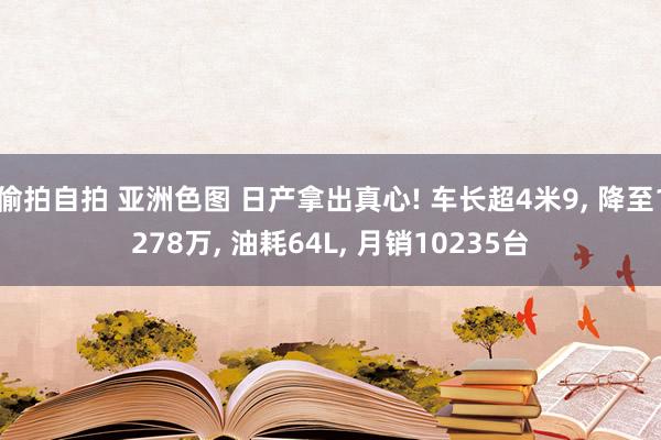 偷拍自拍 亚洲色图 日产拿出真心! 车长超4米9， 降至1278万， 油耗64L， 月销10235台