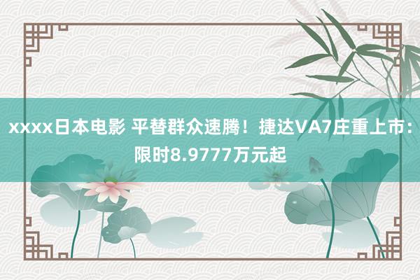 xxxx日本电影 平替群众速腾！捷达VA7庄重上市：限时8.9777万元起