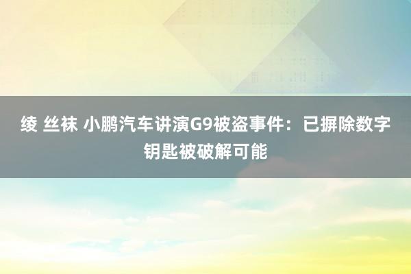 绫 丝袜 小鹏汽车讲演G9被盗事件：已摒除数字钥匙被破解可能