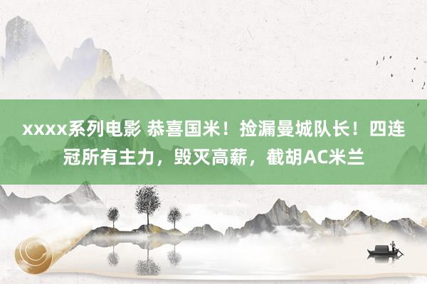 xxxx系列电影 恭喜国米！捡漏曼城队长！四连冠所有主力，毁灭高薪，截胡AC米兰