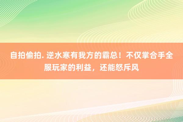 自拍偷拍. 逆水寒有我方的霸总！不仅掌合手全服玩家的利益，还能怒斥风