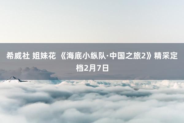 希威社 姐妹花 《海底小纵队·中国之旅2》精采定档2月7日