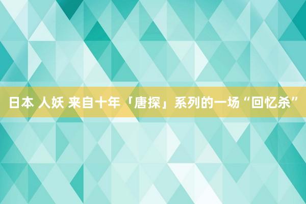 日本 人妖 来自十年「唐探」系列的一场“回忆杀”