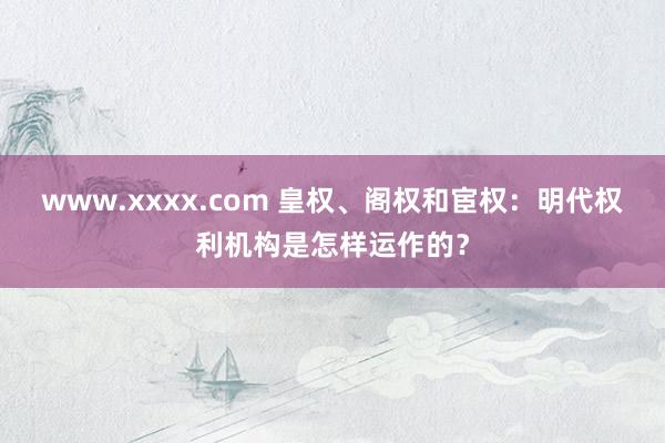 www.xxxx.com 皇权、阁权和宦权：明代权利机构是怎样运作的？