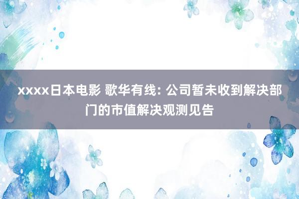 xxxx日本电影 歌华有线: 公司暂未收到解决部门的市值解决观测见告