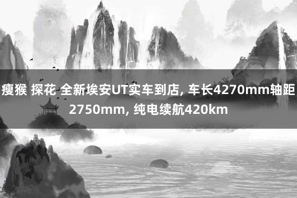 瘦猴 探花 全新埃安UT实车到店， 车长4270mm轴距2750mm， 纯电续航420km